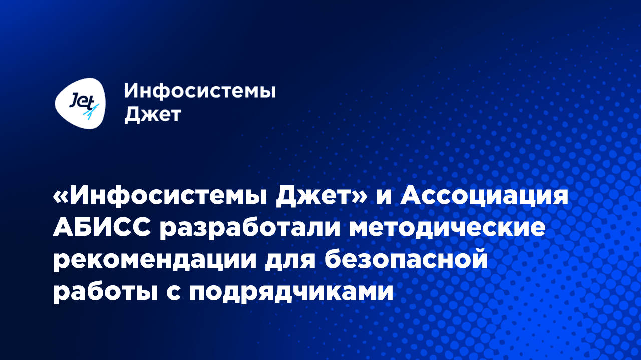«Инфосистемы Джет» и Ассоциация АБИСС разработали методические рекомендации для безопасной работы с подрядчиками