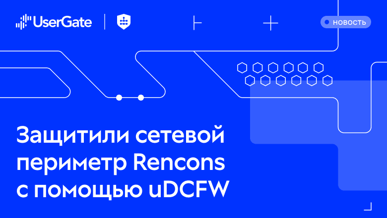 UserGate и «Софт менеджмент» защитили инфраструктуру международной строительной компании «Ренконс»