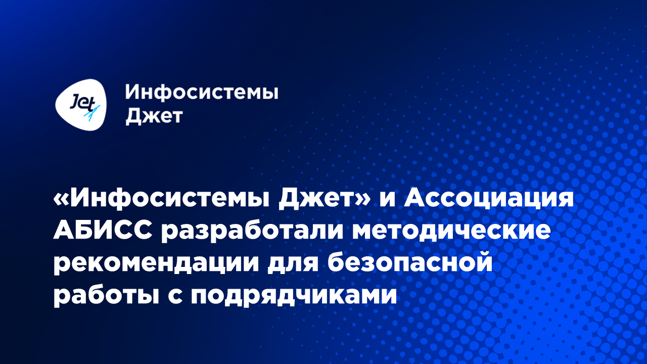 «Инфосистемы Джет» и Ассоциация АБИСС разработали методические рекомендации для безопасной работы с подрядчиками